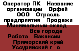 Оператор ПК › Название организации ­ Орфей, ООО › Отрасль предприятия ­ Продажи › Минимальный оклад ­ 20 000 - Все города Работа » Вакансии   . Приморский край,Уссурийский г. о. 